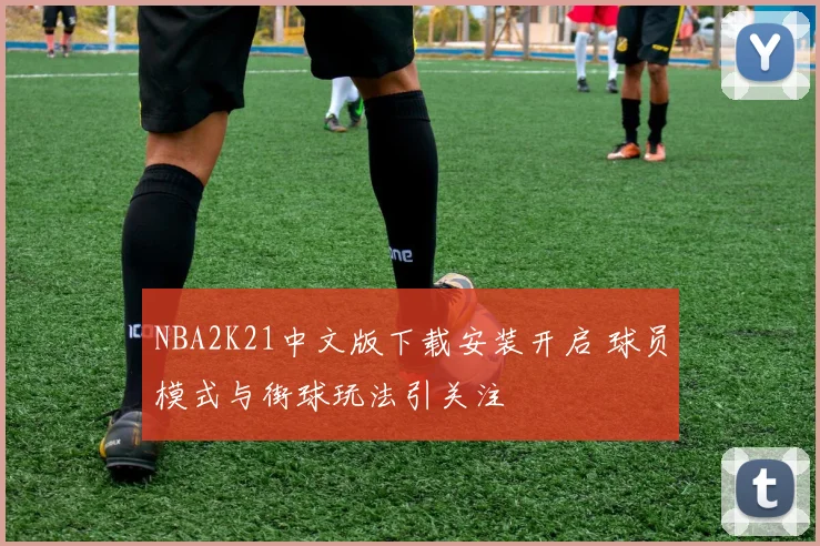 NBA2K21中文版下载安装开启 球员模式与街球玩法引关注