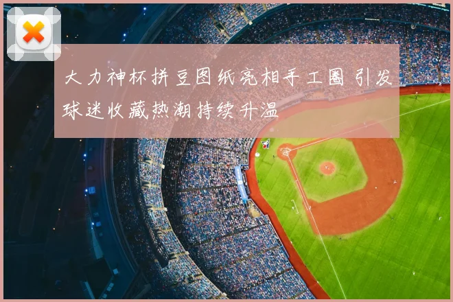 大力神杯拼豆图纸亮相手工圈 引发球迷收藏热潮持续升温