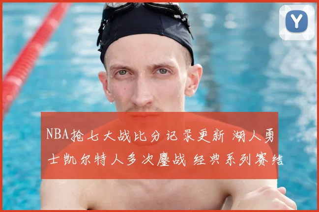 NBA抢七大战比分记录更新 湖人勇士凯尔特人多次鏖战 经典系列赛结果清晰