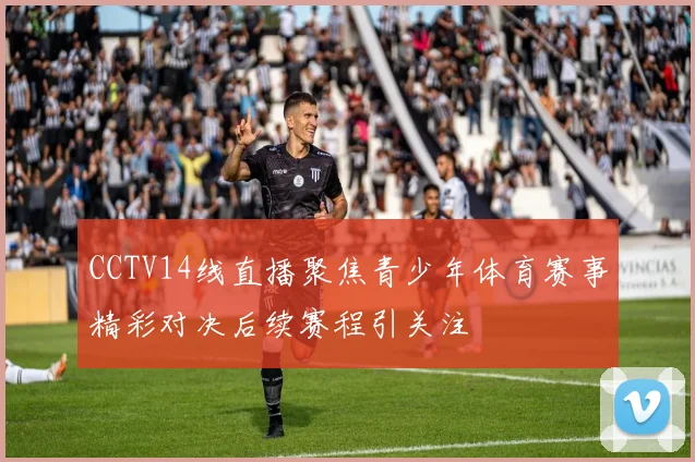 CCTV14线直播聚焦青少年体育赛事精彩对决后续赛程引关注