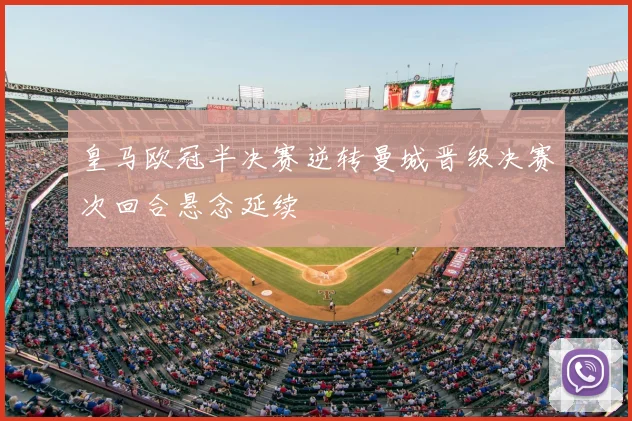 皇马欧冠半决赛逆转曼城晋级决赛次回合悬念延续