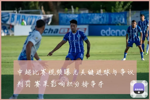 中超比赛视频曝光关键进球与争议判罚 赛果影响积分榜争夺