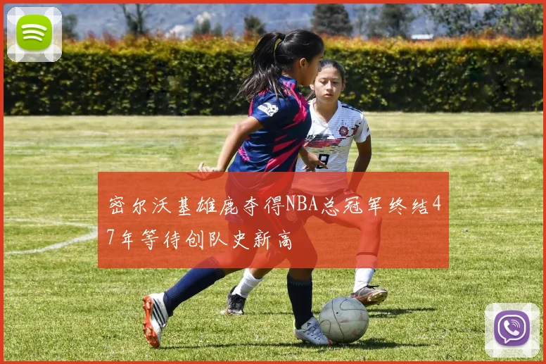 密尔沃基雄鹿夺得NBA总冠军终结47年等待创队史新高