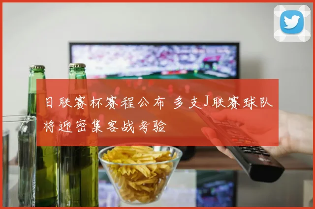 日联赛杯赛程公布 多支J联赛球队将迎密集客战考验
