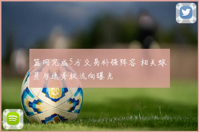 篮网完成5方交易补强阵容 相关球员与选秀权流向曝光