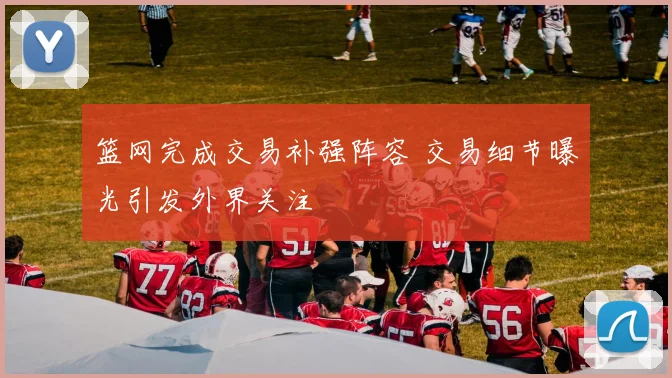 篮网完成交易补强阵容 交易细节曝光引发外界关注