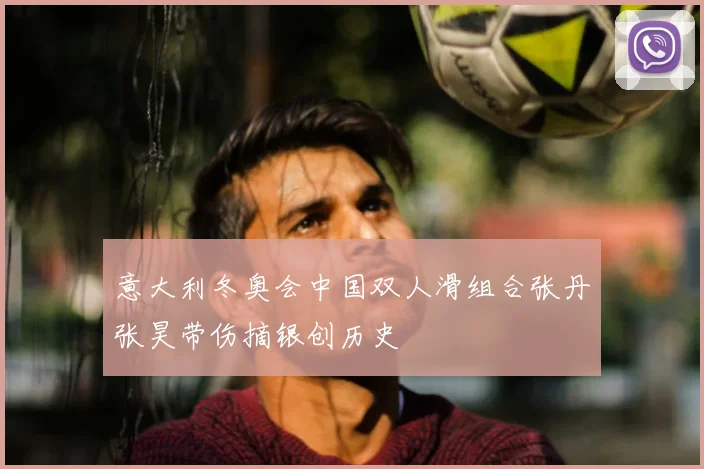 意大利冬奥会中国双人滑组合张丹张昊带伤摘银创历史