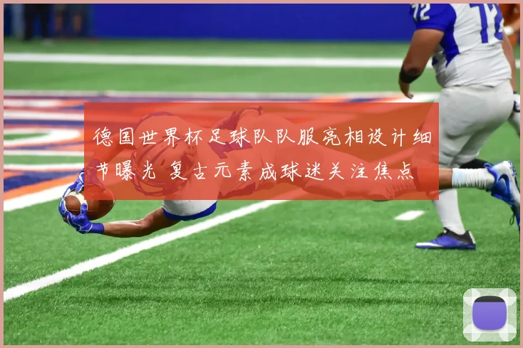 德国世界杯足球队队服亮相设计细节曝光 复古元素成球迷关注焦点