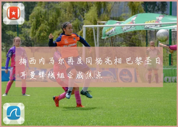 梅西内马尔再度同场亮相 巴黎圣日耳曼锋线组合成焦点