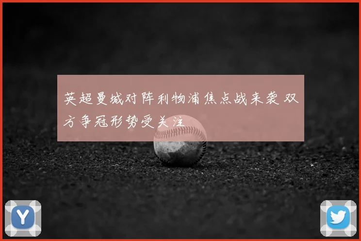 英超曼城对阵利物浦焦点战来袭 双方争冠形势受关注