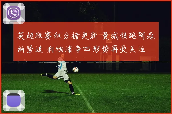 英超联赛积分榜更新 曼城领跑阿森纳紧追 利物浦争四形势再受关注