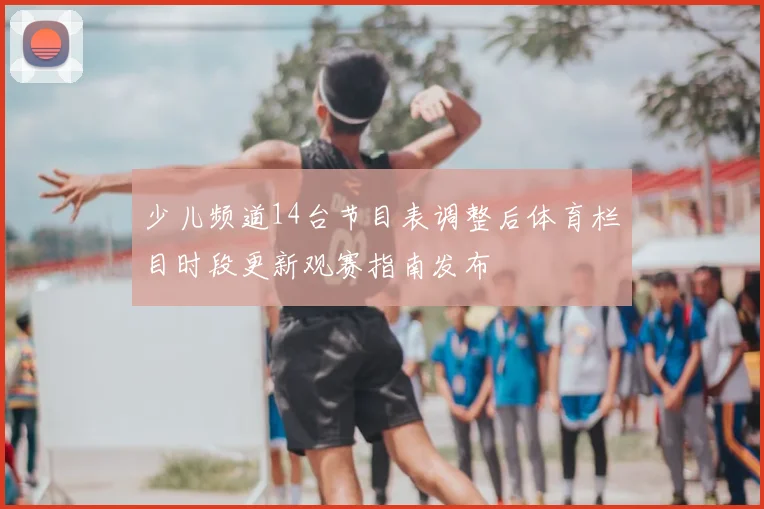 少儿频道14台节目表调整后体育栏目时段更新观赛指南发布