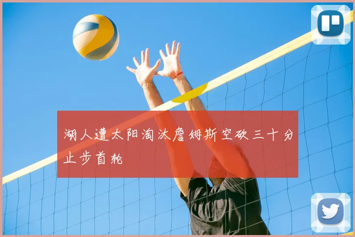 湖人遭太阳淘汰詹姆斯空砍三十分止步首轮