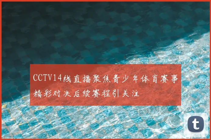 CCTV14线直播聚焦青少年体育赛事精彩对决后续赛程引关注