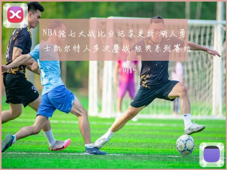 NBA抢七大战比分记录更新 湖人勇士凯尔特人多次鏖战 经典系列赛结果清晰