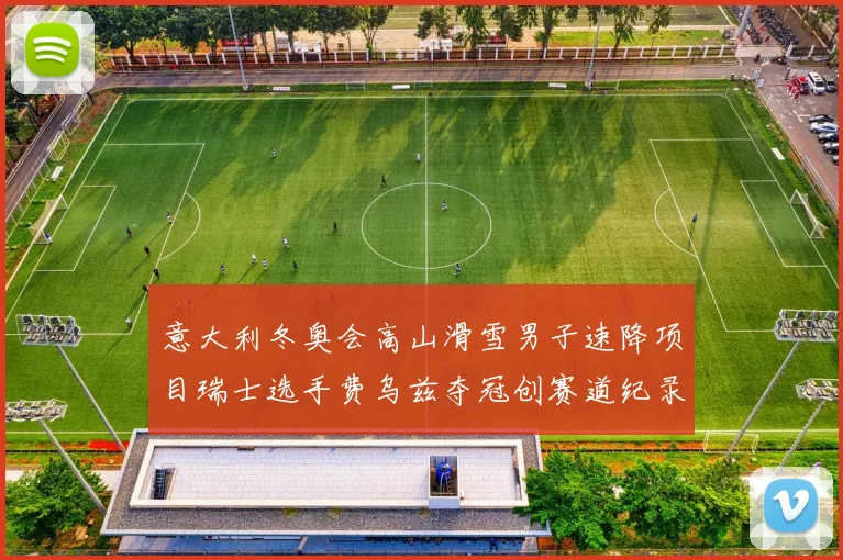 意大利冬奥会高山滑雪男子速降项目瑞士选手费乌兹夺冠创赛道纪录