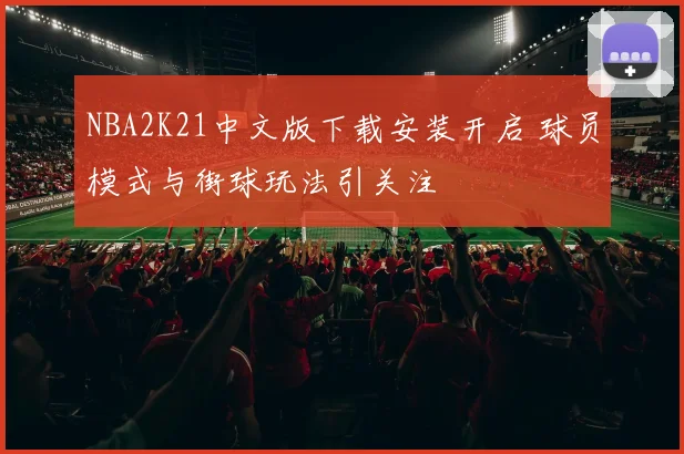 NBA2K21中文版下载安装开启 球员模式与街球玩法引关注