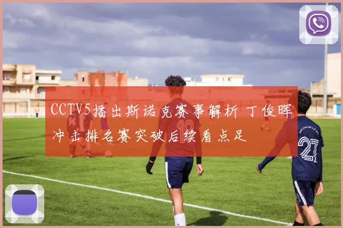 CCTV5播出斯诺克赛事解析 丁俊晖冲击排名赛突破后续看点足