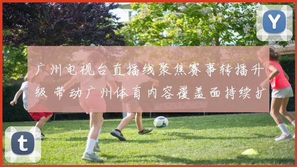 广州电视台直播线聚焦赛事转播升级 带动广州体育内容覆盖面持续扩大