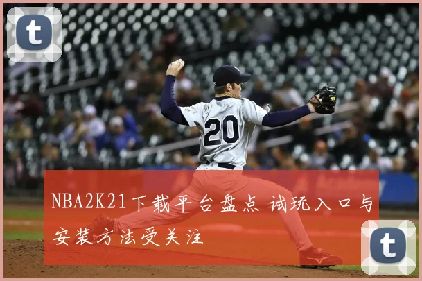 NBA2K21下载平台盘点 试玩入口与安装方法受关注