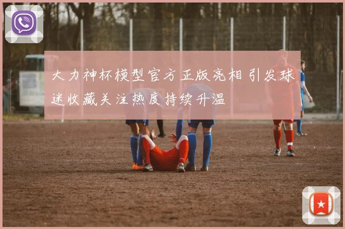 大力神杯模型官方正版亮相 引发球迷收藏关注热度持续升温