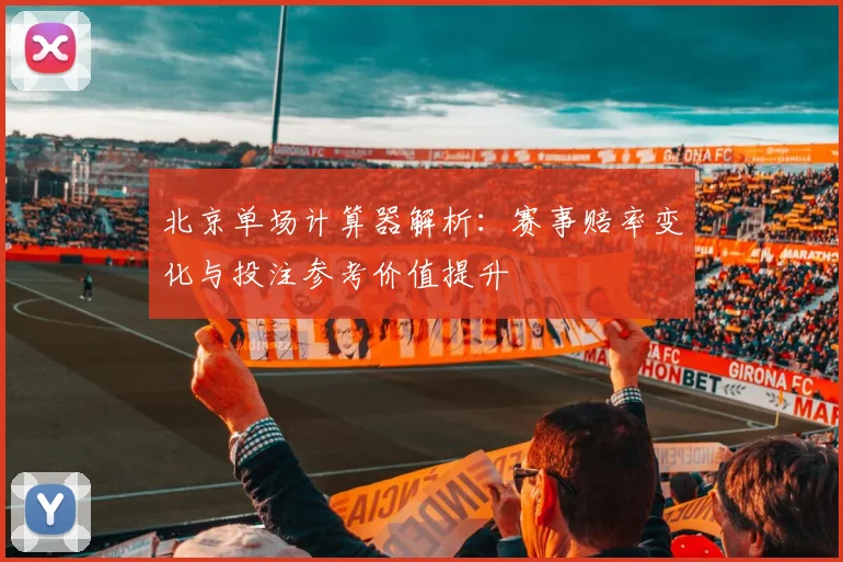 北京单场计算器解析：赛事赔率变化与投注参考价值提升