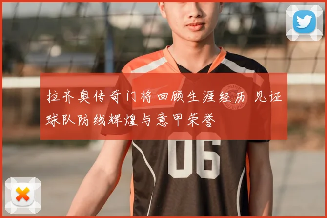 拉齐奥传奇门将回顾生涯经历 见证球队防线辉煌与意甲荣誉