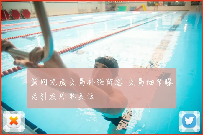 篮网完成交易补强阵容 交易细节曝光引发外界关注