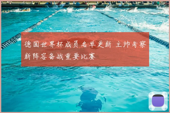 德国世界杯成员名单更新 主帅考察新阵容备战重要比赛