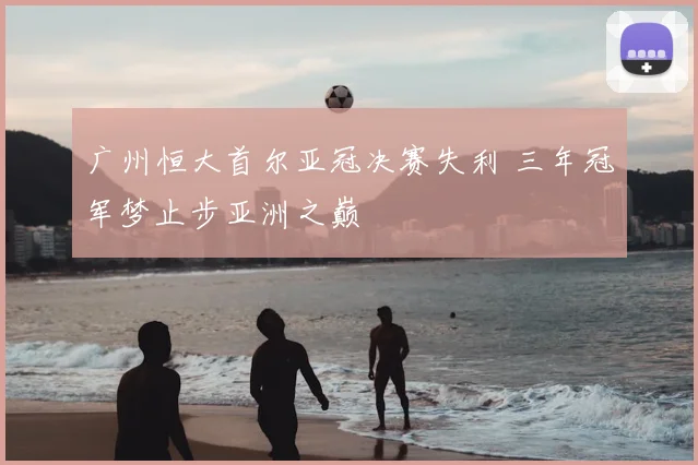 广州恒大首尔亚冠决赛失利 三年冠军梦止步亚洲之巅