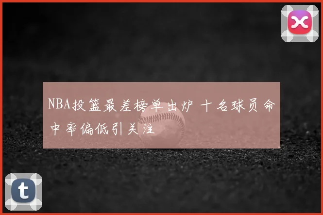 NBA投篮最差榜单出炉 十名球员命中率偏低引关注