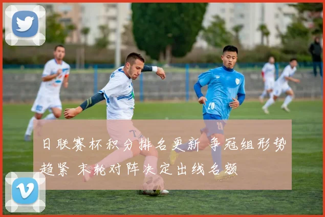 日联赛杯积分排名更新 争冠组形势趋紧 末轮对阵决定出线名额