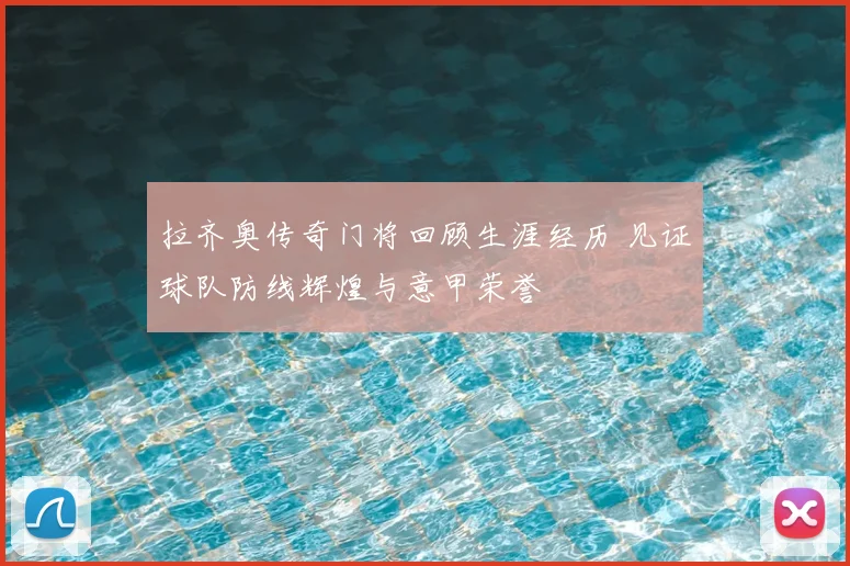 拉齐奥传奇门将回顾生涯经历 见证球队防线辉煌与意甲荣誉