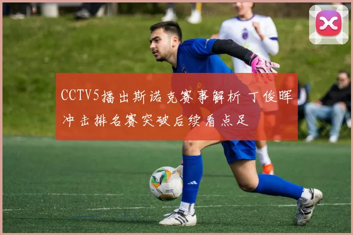 CCTV5播出斯诺克赛事解析 丁俊晖冲击排名赛突破后续看点足