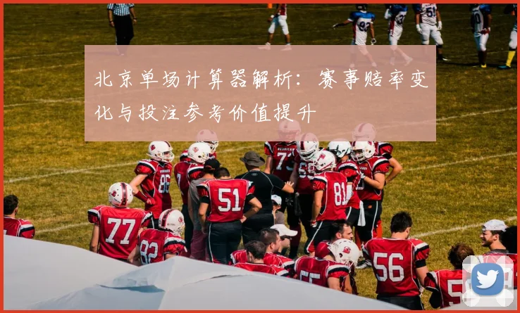北京单场计算器解析：赛事赔率变化与投注参考价值提升