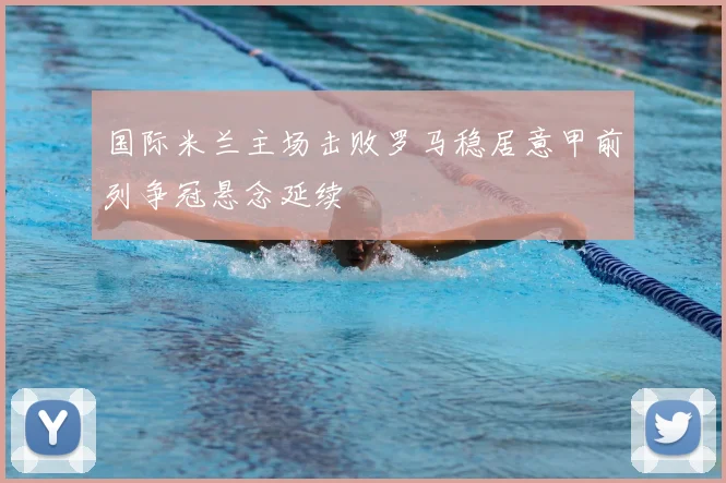 国际米兰主场击败罗马稳居意甲前列争冠悬念延续